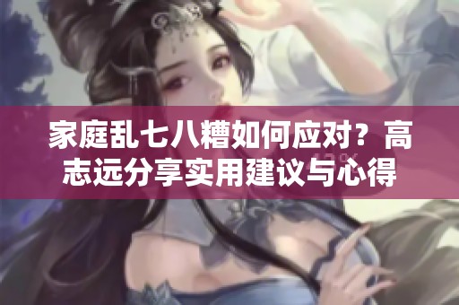 家庭乱七八糟如何应对？高志远分享实用建议与心得