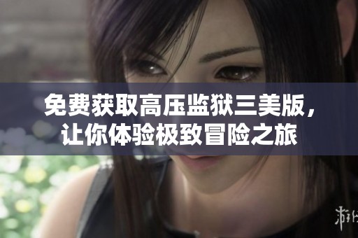 免费获取高压监狱三美版，让你体验极致冒险之旅