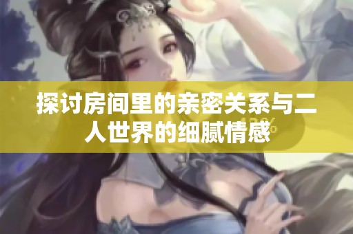 探讨房间里的亲密关系与二人世界的细腻情感
