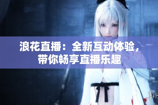浪花直播：全新互动体验，带你畅享直播乐趣