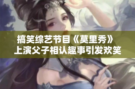 搞笑综艺节目《莫里秀》 上演父子相认趣事引发欢笑