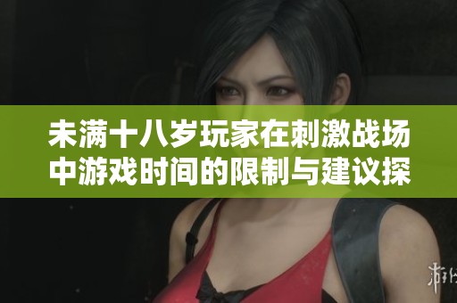 未满十八岁玩家在刺激战场中游戏时间的限制与建议探讨