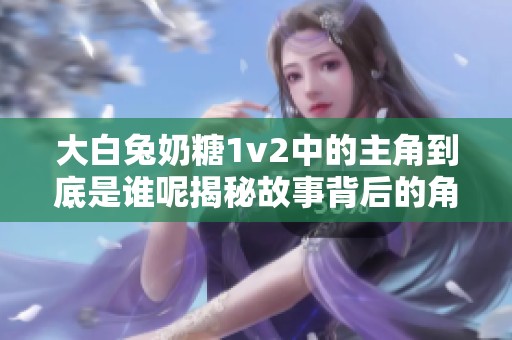 大白兔奶糖1v2中的主角到底是谁呢揭秘故事背后的角色
