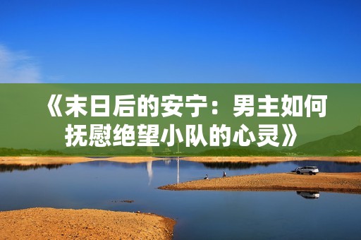 《末日后的安宁：男主如何抚慰绝望小队的心灵》