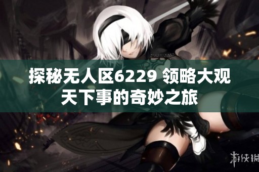 探秘无人区6229 领略大观天下事的奇妙之旅