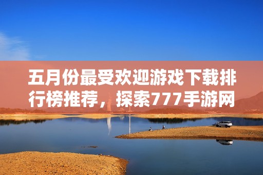 五月份最受欢迎游戏下载排行榜推荐，探索777手游网新游魅力