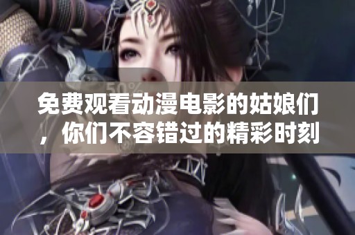 免费观看动漫电影的姑娘们，你们不容错过的精彩时刻