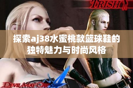 探索aj38水蜜桃款篮球鞋的独特魅力与时尚风格