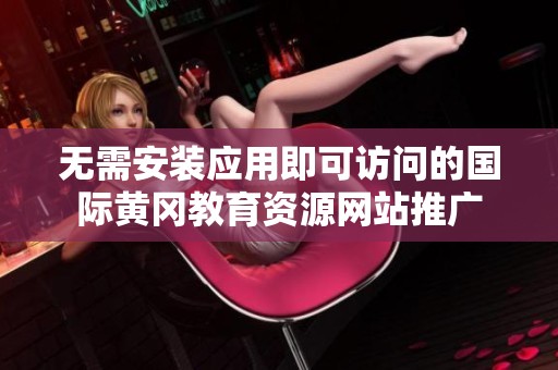 无需安装应用即可访问的国际黄冈教育资源网站推广