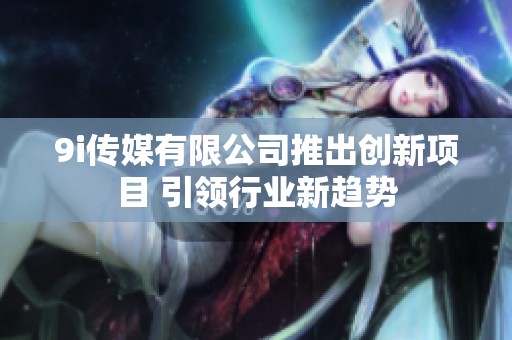 9i传媒有限公司推出创新项目 引领行业新趋势