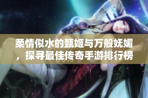 柔情似水的甄姬与万般妩媚，探寻最佳传奇手游排行榜