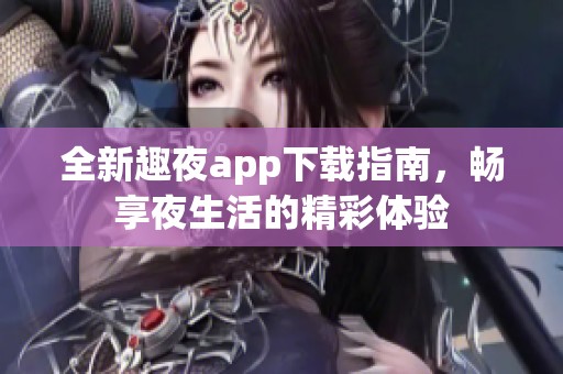 全新趣夜app下载指南，畅享夜生活的精彩体验