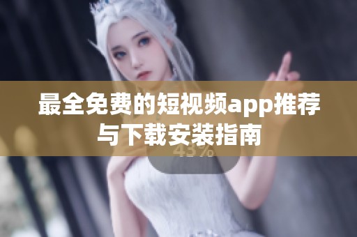 最全免费的短视频app推荐与下载安装指南