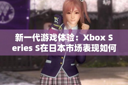 新一代游戏体验：Xbox Series S在日本市场表现如何