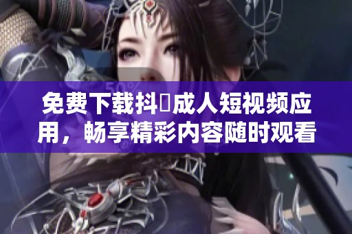 免费下载抖抈成人短视频应用，畅享精彩内容随时观看