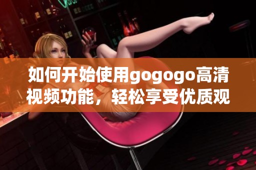 如何开始使用gogogo高清视频功能，轻松享受优质观看体验