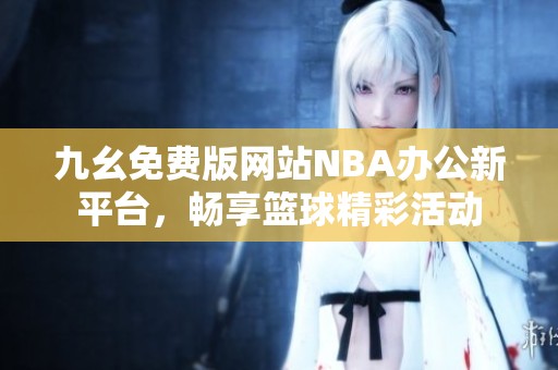 九幺免费版网站NBA办公新平台，畅享篮球精彩活动