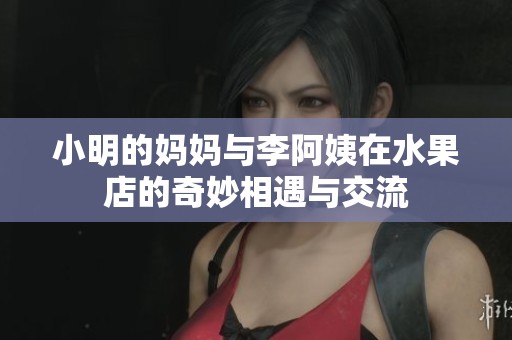 小明的妈妈与李阿姨在水果店的奇妙相遇与交流