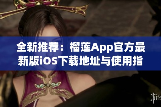 全新推荐：榴莲App官方最新版iOS下载地址与使用指南