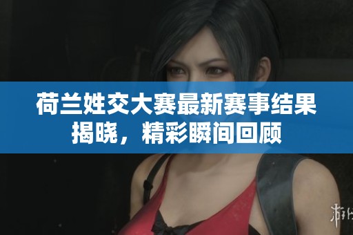 荷兰姓交大赛最新赛事结果揭晓，精彩瞬间回顾