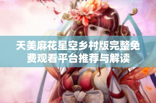 天美麻花星空乡村版完整免费观看平台推荐与解读