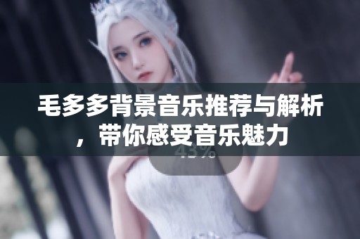 毛多多背景音乐推荐与解析，带你感受音乐魅力