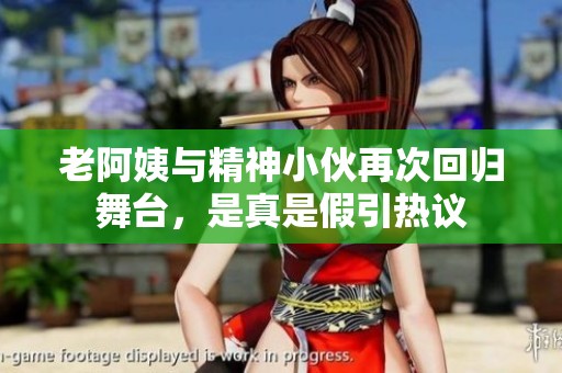 老阿姨与精神小伙再次回归舞台，是真是假引热议