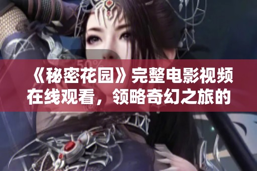 《秘密花园》完整电影视频在线观看，领略奇幻之旅的魅力