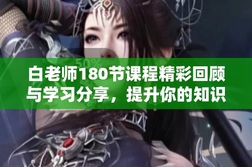 白老师180节课程精彩回顾与学习分享，提升你的知识技能