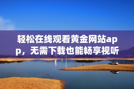 轻松在线观看黄金网站app，无需下载也能畅享视听体验