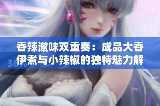 香辣滋味双重奏：成品大香伊煮与小辣椒的独特魅力解析
