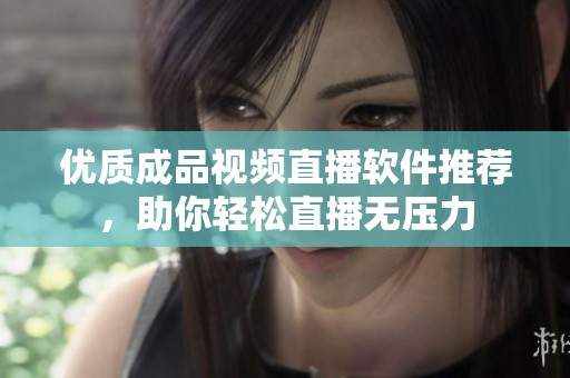 优质成品视频直播软件推荐，助你轻松直播无压力