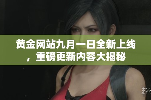黄金网站九月一日全新上线，重磅更新内容大揭秘