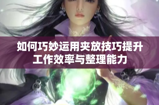 如何巧妙运用夹放技巧提升工作效率与整理能力