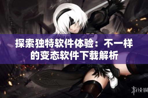 探索独特软件体验：不一样的变态软件下载解析