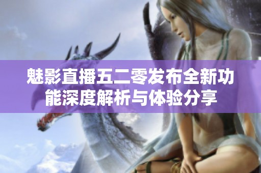 魅影直播五二零发布全新功能深度解析与体验分享