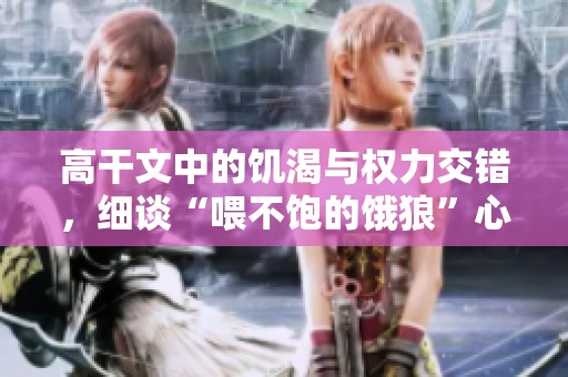 高干文中的饥渴与权力交错，细谈“喂不饱的饿狼”心理解析