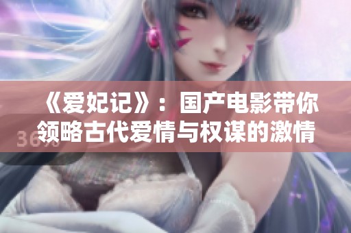 《爱妃记》：国产电影带你领略古代爱情与权谋的激情碰撞