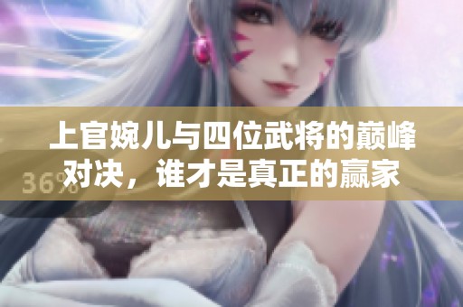 上官婉儿与四位武将的巅峰对决，谁才是真正的赢家