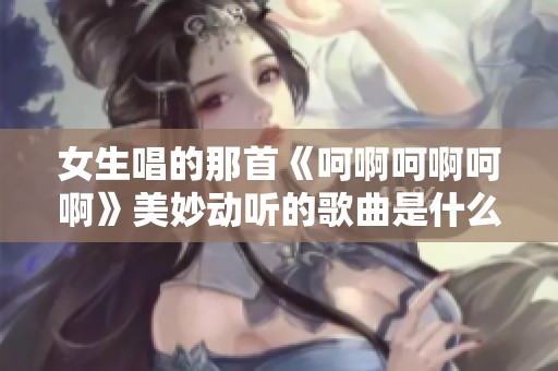 女生唱的那首《呵啊呵啊呵啊》美妙动听的歌曲是什么呢