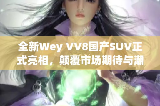全新Wey VV8国产SUV正式亮相，颠覆市场期待与潮流风尚