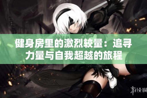 健身房里的激烈较量：追寻力量与自我超越的旅程
