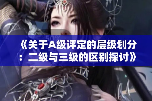 《关于A级评定的层级划分：二级与三级的区别探讨》