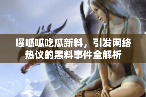 曝呱呱吃瓜新料，引发网络热议的黑料事件全解析