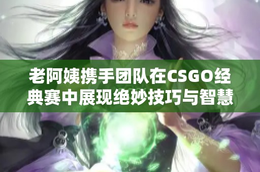 老阿姨携手团队在CSGO经典赛中展现绝妙技巧与智慧