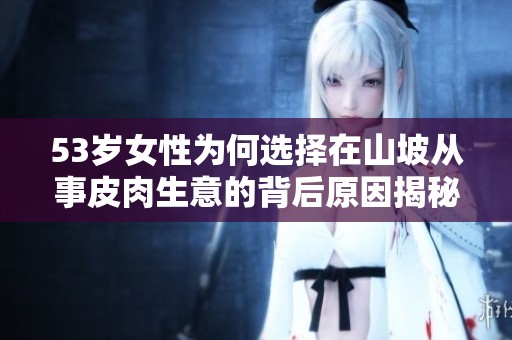 53岁女性为何选择在山坡从事皮肉生意的背后原因揭秘