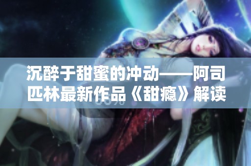 沉醉于甜蜜的冲动——阿司匹林最新作品《甜瘾》解读