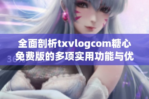 全面剖析txvlogcom糖心免费版的多项实用功能与优势