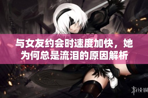 与女友约会时速度加快，她为何总是流泪的原因解析
