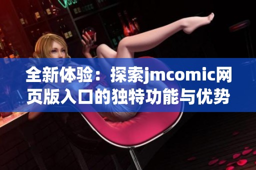 全新体验：探索jmcomic网页版入口的独特功能与优势